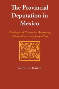 Title: The Provincial Deputation in Mexico: Harbinger of Provincial Autonomy, Independence, and Federalism, Author: Nettie Lee Benson