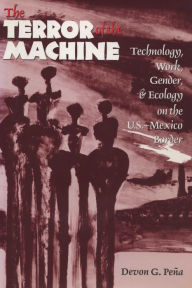 Title: The Terror of the Machine: Technology, Work, Gender, and Ecology on the U.S.-Mexico Border, Author: Devon G. Peña