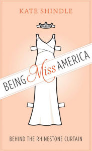 Title: Being Miss America: Behind the Rhinestone Curtain, Author: Kate Shindle