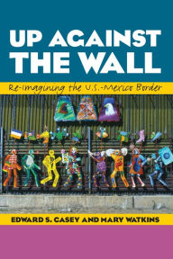 Title: Up Against the Wall: Re-Imagining the U.S.-Mexico Border, Author: Edward S. Casey
