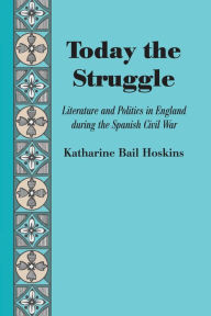 Title: Today the Struggle: Literature and Politics in England during the Spanish Civil War, Author: Katharine Bail Hoskins