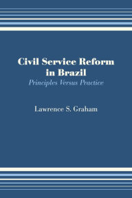 Title: Civil Service Reform in Brazil: Principles Versus Practice, Author: Lawrence S. Graham