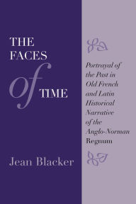 Title: The Faces of Time: Portrayal of the Past in Old French and Latin Historical Narrative of the Anglo-Norman Regnum, Author: Jean Blacker