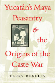 Title: Yucatán's Maya Peasantry and the Origins of the Caste War / Edition 1, Author: Terry Rugeley