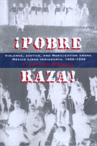 Title: Pobre Raza!: Violence, Justice, and Mobilization among México Lindo Immigrants, 1900-1936, Author: F. Arturo Rosales