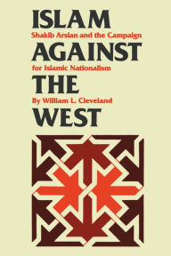 Title: Islam against the West: Shakib Arslan and the Campaign for Islamic Nationalism, Author: William L. Cleveland