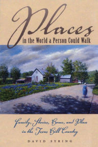 Title: Places in the World a Person Could Walk: Family, Stories, Home, and Place in the Texas Hill Country, Author: David Syring