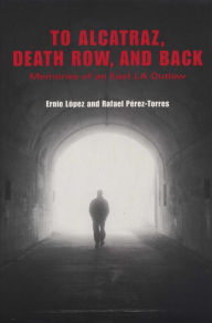 Title: To Alcatraz, Death Row, and Back: Memories of an East LA Outlaw, Author: Ernie López