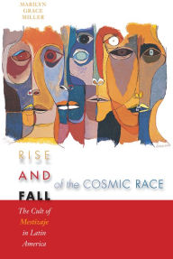 Title: Rise and Fall of the Cosmic Race: The Cult of Mestizaje in Latin America, Author: Marilyn Grace Miller