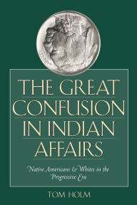 Title: The Great Confusion in Indian Affairs: Native Americans and Whites in the Progressive Era, Author: Tom Holm