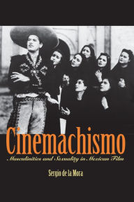 Title: Cinemachismo: Masculinities and Sexuality in Mexican Film, Author: Sergio de la Mora