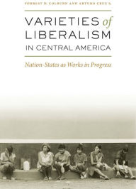 Title: Varieties of Liberalism in Central America: Nation-States as Works in Progress, Author: Forrest D. Colburn