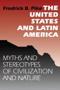 Title: The United States and Latin America: Myths and Stereotypes of Civilization and Nature / Edition 1, Author: Fredrick B. Pike