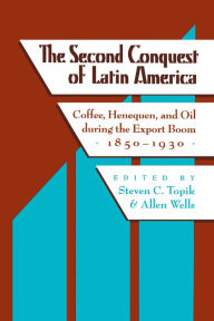 Title: The Second Conquest of Latin America: Coffee, Henequen, and Oil during the Export Boom, 1850-1930, Author: Steven C. Topik