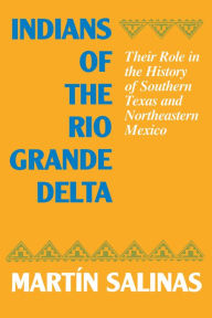Title: Indians of the Rio Grande Delta: Their Role in the History of Southern Texas and Northeastern Mexico, Author: Martín Salinas
