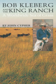 Title: Bob Kleberg and the King Ranch: A Worldwide Sea of Grass, Author: John Cypher
