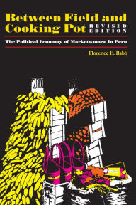 Title: Between Field and Cooking Pot: The Political Economy of Marketwomen in Peru, Revised Edition, Author: Florence E. Babb
