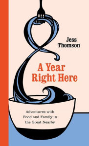 Title: A Year Right Here: Adventures with Food and Family in the Great Nearby, Author: Jess Thomson