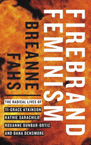 Title: Firebrand Feminism: The Radical Lives of Ti-Grace Atkinson, Kathie Sarachild, Roxanne Dunbar-Ortiz, and Dana Densmore, Author: Breanne Fahs