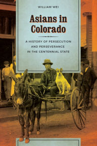 Title: Asians in Colorado: A History of Persecution and Perseverance in the Centennial State, Author: William Wei