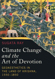 Title: Climate Change and the Art of Devotion: Geoaesthetics in the Land of Krishna, 1550-1850, Author: Sugata Ray