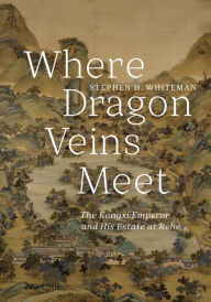 Title: Where Dragon Veins Meet: The Kangxi Emperor and His Estate at Rehe, Author: Stephen H. Whiteman