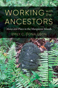 Title: Working with the Ancestors: Mana and Place in the Marquesas Islands, Author: Emily C. Donaldson