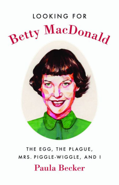 Looking for Betty MacDonald: The Egg, the Plague, Mrs. Piggle-Wiggle, and I