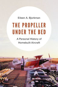 Title: The Propeller under the Bed: A Personal History of Homebuilt Aircraft, Author: Eileen A. Bjorkman