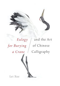 Title: <i>Eulogy for Burying a Crane</i> and the Art of Chinese Calligraphy, Author: Lei Xue