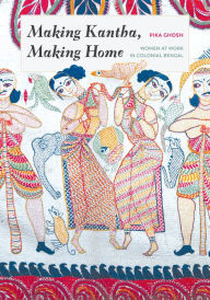 Title: Making Kantha, Making Home: Women at Work in Colonial Bengal, Author: Pika Ghosh