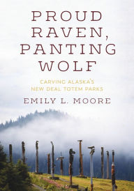 Title: Proud Raven, Panting Wolf: Carving Alaska's New Deal Totem Parks, Author: Emily L. Moore