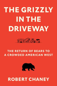 Title: The Grizzly in the Driveway: The Return of Bears to a Crowded American West, Author: Robert Chaney