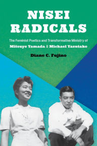 Title: Nisei Radicals: The Feminist Poetics and Transformative Ministry of Mitsuye Yamada and Michael Yasutake, Author: Diane C. Fujino