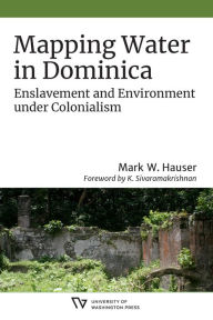 Title: Mapping Water in Dominica: Enslavement and Environment under Colonialism, Author: Mark W. Hauser
