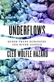 Title: Underflows: Queer Trans Ecologies and River Justice, Author: Cleo Wölfle Hazard