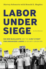 Title: Labor under Siege: Big Bob McEllrath and the ILWU's Fight for Organized Labor in an Anti-Union Era, Author: Harvey Schwartz