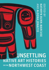 Title: Unsettling Native Art Histories on the Northwest Coast, Author: Kathryn Bunn-Marcuse