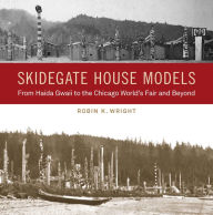Title: Skidegate House Models: From Haida Gwaii to the Chicago World's Fair and Beyond, Author: Robin K. Wright