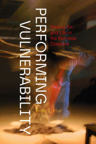 Title: Performing Vulnerability: Risking Art and Life in the Burmese Diaspora, Author: Emily L. Hue