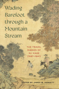 Title: Wading Barefoot through a Mountain Stream: The Travel Diaries of Xu Xiake (1587-1641), Author: James M. Hargett