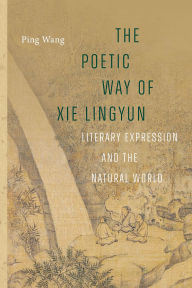 Title: The Poetic Way of Xie Lingyun: Literary Expression and the Natural World, Author: Ping Wang