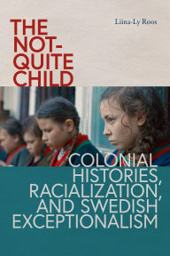 Title: The Not-Quite Child: Colonial Histories, Racialization, and Swedish Exceptionalism, Author: Liina-Ly Roos