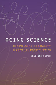 Title: Acing Science: Compulsory Sexuality and Asexual Possibilities, Author: Kristina Gupta