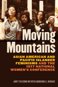 Title: Moving Mountains: Asian American and Pacific Islander Feminisms and the 1977 National Women's Conference, Author: Judy Tzu-Chun Wu