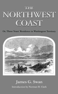 Title: The Northwest Coast: Or, Three Years' Residence in Washington Territory, Author: James G. Swan