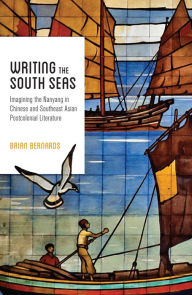 Title: Writing the South Seas: Imagining the Nanyang in Chinese and Southeast Asian Postcolonial Literature, Author: Brian C. Bernards