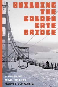 Title: Building the Golden Gate Bridge: A Workers' Oral History, Author: Harvey Schwartz
