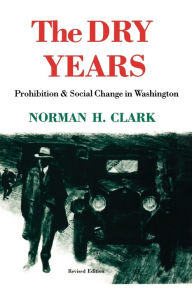 Title: The Dry Years: Prohibition and Social Change in Washington / Edition 2, Author: Norman H. Clark