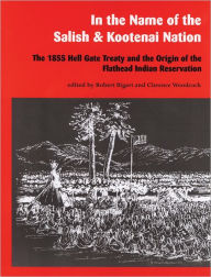 Title: In the Name of the Salish and Kootenai Nation: The 1855 Hell Gate Treaty and the Origin of the Flathead Indian Reservation, Author: Robert Bigart